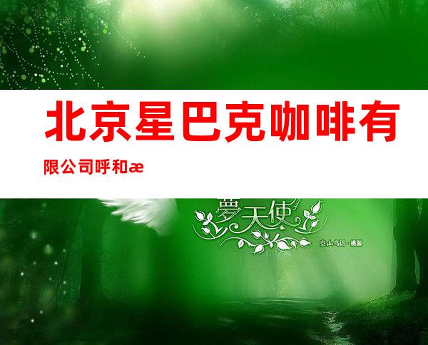北京星巴克咖啡有限公司呼和浩特海亮广场咖啡店