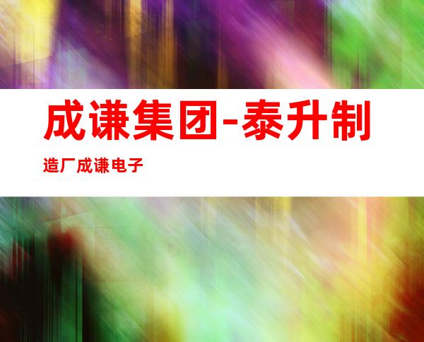 成谦集团-泰升制造厂/成谦电子(东莞)有限公司