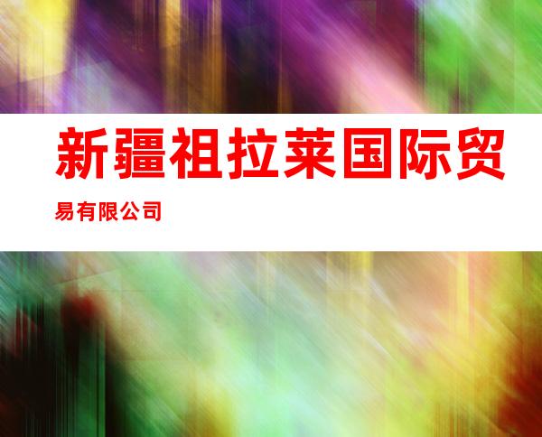新疆祖拉莱国际贸易有限公司