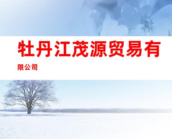 牡丹江茂源贸易有限公司