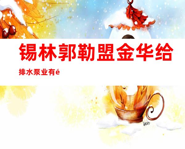 锡林郭勒盟金华给排水泵业有限责任公司